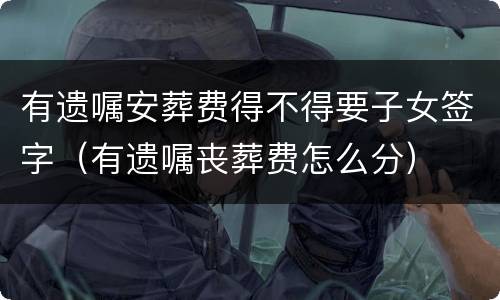 有遗嘱安葬费得不得要子女签字（有遗嘱丧葬费怎么分）