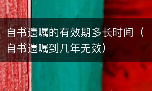 自书遗嘱的有效期多长时间（自书遗嘱到几年无效）