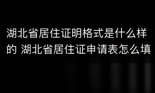 湖北省居住证明格式是什么样的 湖北省居住证申请表怎么填