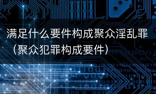 满足什么要件构成聚众淫乱罪（聚众犯罪构成要件）