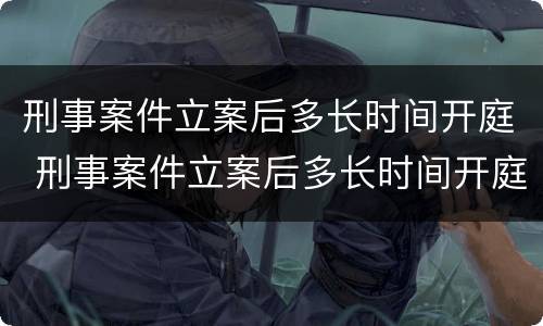 刑事案件立案后多长时间开庭 刑事案件立案后多长时间开庭审理