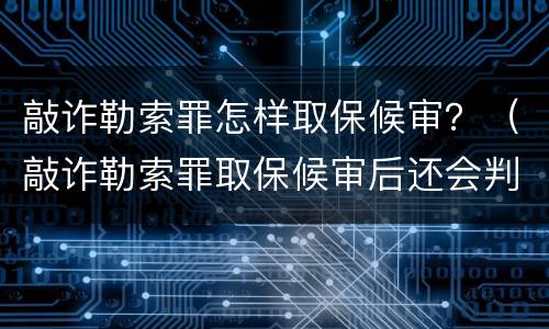 敲诈勒索罪怎样取保候审？（敲诈勒索罪取保候审后还会判刑吗）