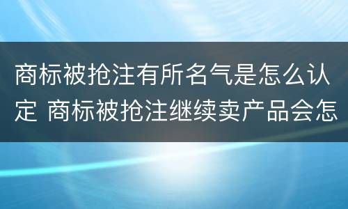 商标被抢注有所名气是怎么认定 商标被抢注继续卖产品会怎么样