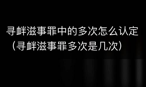 寻衅滋事罪中的多次怎么认定（寻衅滋事罪多次是几次）