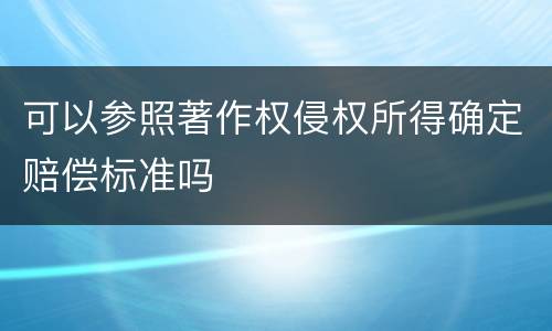 可以参照著作权侵权所得确定赔偿标准吗