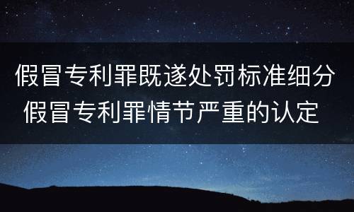 假冒专利罪既遂处罚标准细分 假冒专利罪情节严重的认定