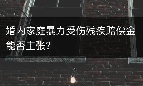 婚内家庭暴力受伤残疾赔偿金能否主张？
