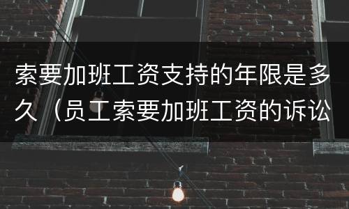 索要加班工资支持的年限是多久（员工索要加班工资的诉讼时效）