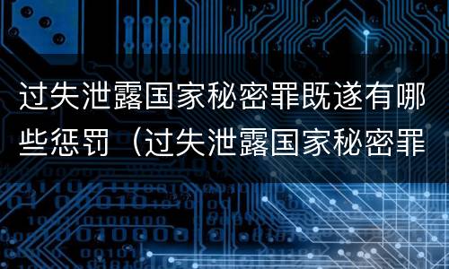 过失泄露国家秘密罪既遂有哪些惩罚（过失泄露国家秘密罪既遂有哪些惩罚方法）