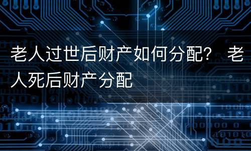 老人过世后财产如何分配？ 老人死后财产分配