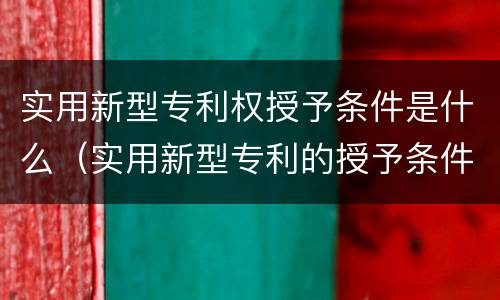 实用新型专利权授予条件是什么（实用新型专利的授予条件）