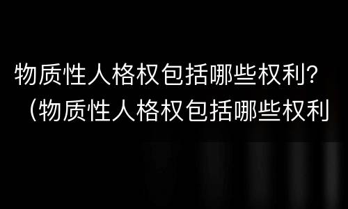 物质性人格权包括哪些权利？（物质性人格权包括哪些权利和权利）
