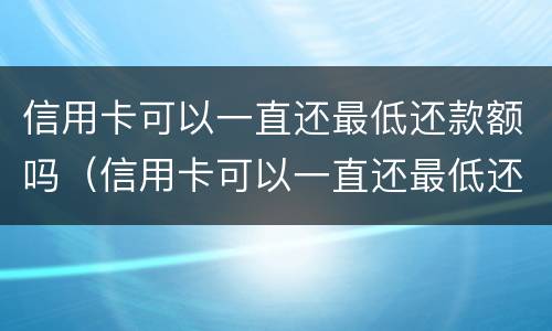信用卡可以一直还最低还款额吗（信用卡可以一直还最低还款额吗多少钱）