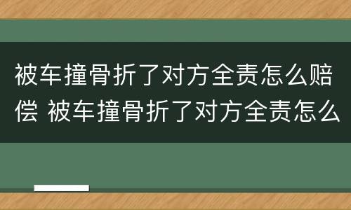 被车撞骨折了对方全责怎么赔偿 被车撞骨折了对方全责怎么赔偿需要报警吗