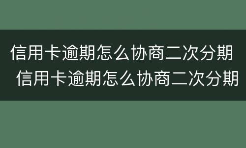 信用卡逾期怎么协商二次分期 信用卡逾期怎么协商二次分期还本金