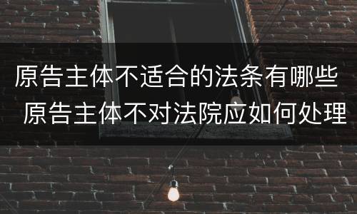 原告主体不适合的法条有哪些 原告主体不对法院应如何处理