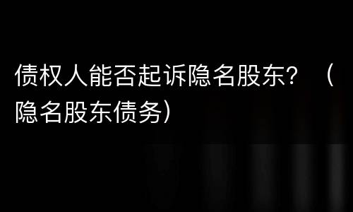 债权人能否起诉隐名股东？（隐名股东债务）