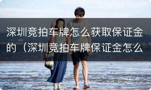 深圳竞拍车牌怎么获取保证金的（深圳竞拍车牌保证金怎么交）