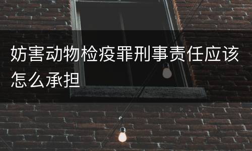 妨害动物检疫罪刑事责任应该怎么承担