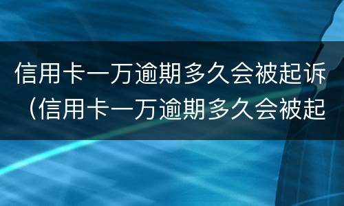 信用卡一万逾期多久会被起诉（信用卡一万逾期多久会被起诉呢）