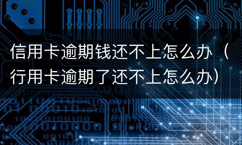 信用卡逾期钱还不上怎么办（行用卡逾期了还不上怎么办）