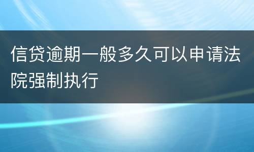 信贷逾期一般多久可以申请法院强制执行