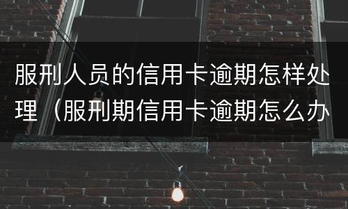 服刑人员的信用卡逾期怎样处理（服刑期信用卡逾期怎么办）