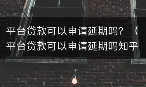 平台贷款可以申请延期吗？（平台贷款可以申请延期吗知乎）