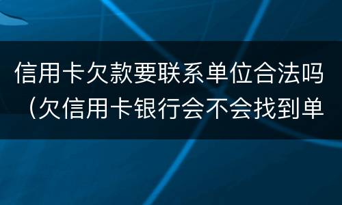 信用卡欠款要联系单位合法吗（欠信用卡银行会不会找到单位）