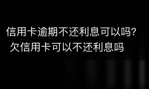信用卡逾期不还利息可以吗？ 欠信用卡可以不还利息吗