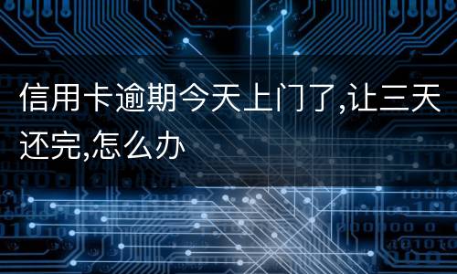 信用卡逾期今天上门了,让三天还完,怎么办