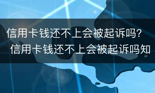 信用卡钱还不上会被起诉吗？ 信用卡钱还不上会被起诉吗知乎