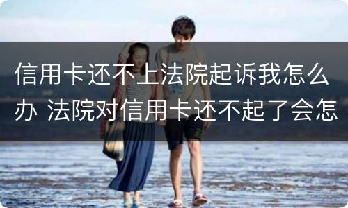 信用卡还不上法院起诉我怎么办 法院对信用卡还不起了会怎么判