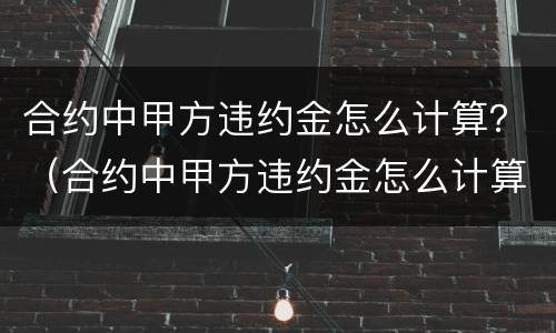 合约中甲方违约金怎么计算？（合约中甲方违约金怎么计算的）