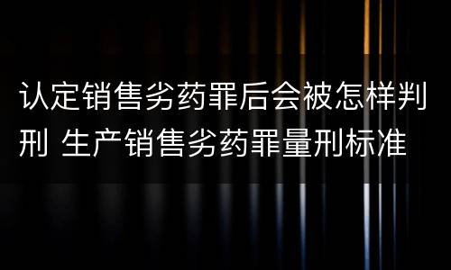 认定销售劣药罪后会被怎样判刑 生产销售劣药罪量刑标准