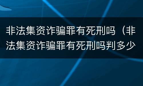非法集资诈骗罪有死刑吗（非法集资诈骗罪有死刑吗判多少年）
