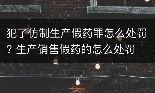 犯了仿制生产假药罪怎么处罚? 生产销售假药的怎么处罚