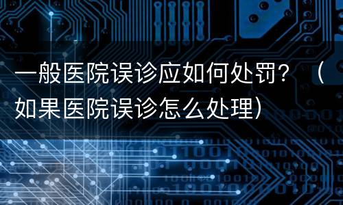 一般医院误诊应如何处罚？（如果医院误诊怎么处理）