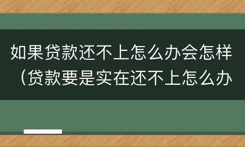 如果贷款还不上怎么办会怎样（贷款要是实在还不上怎么办）
