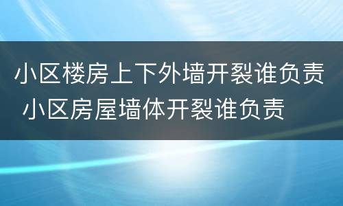 小区楼房上下外墙开裂谁负责 小区房屋墙体开裂谁负责