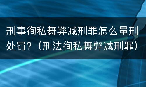 刑事徇私舞弊减刑罪怎么量刑处罚?（刑法徇私舞弊减刑罪）