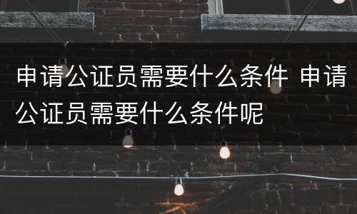 申请公证员需要什么条件 申请公证员需要什么条件呢