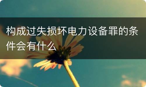构成过失损坏电力设备罪的条件会有什么