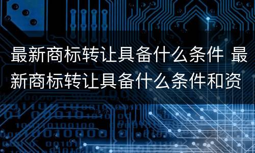 最新商标转让具备什么条件 最新商标转让具备什么条件和资质