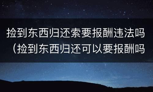 捡到东西归还索要报酬违法吗（捡到东西归还可以要报酬吗）
