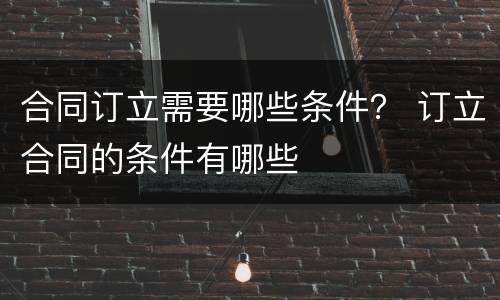 合同订立需要哪些条件？ 订立合同的条件有哪些