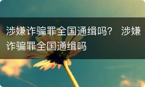 涉嫌诈骗罪全国通缉吗？ 涉嫌诈骗罪全国通缉吗