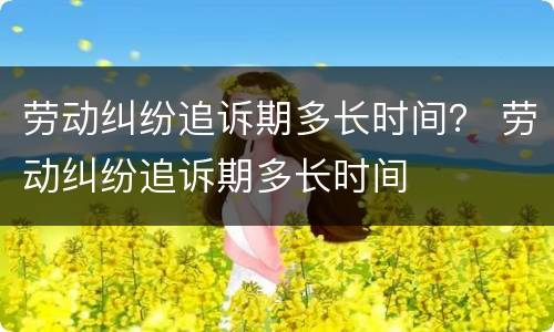 劳动纠纷追诉期多长时间？ 劳动纠纷追诉期多长时间