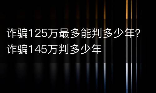 诈骗125万最多能判多少年？ 诈骗145万判多少年