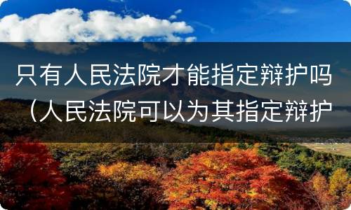 只有人民法院才能指定辩护吗（人民法院可以为其指定辩护人的有）
